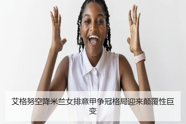 艾格努空降米兰女排意甲争冠格局迎来颠覆性巨变