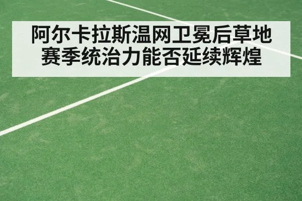 阿尔卡拉斯温网卫冕后草地赛季统治力能否延续辉煌