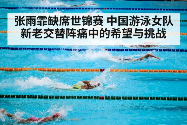 张雨霏缺席世锦赛 中国游泳女队新老交替阵痛中的希望与挑战
