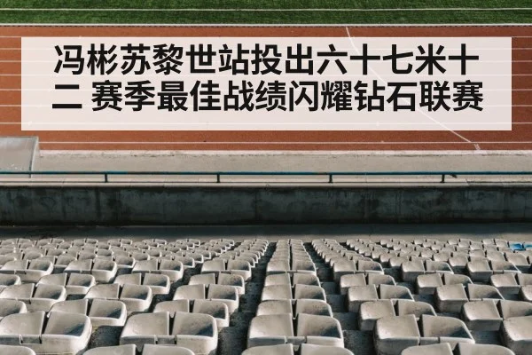 冯彬苏黎世站投出六十七米十二 赛季最佳战绩闪耀钻石联赛