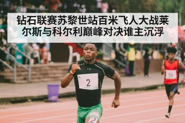 钻石联赛苏黎世站百米飞人大战莱尔斯与科尔利巅峰对决谁主沉浮