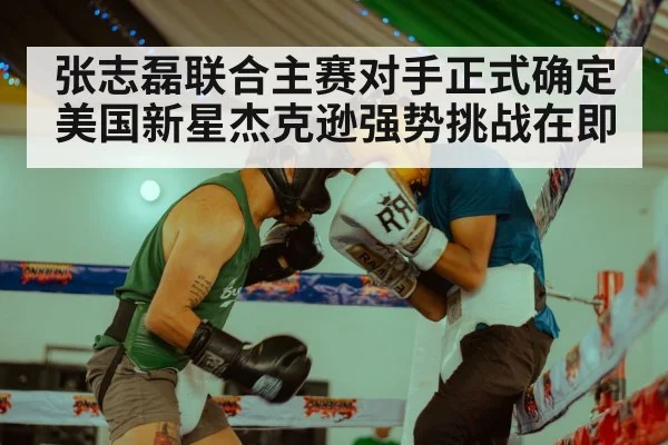 张志磊联合主赛对手正式确定 美国新星杰克逊强势挑战在即