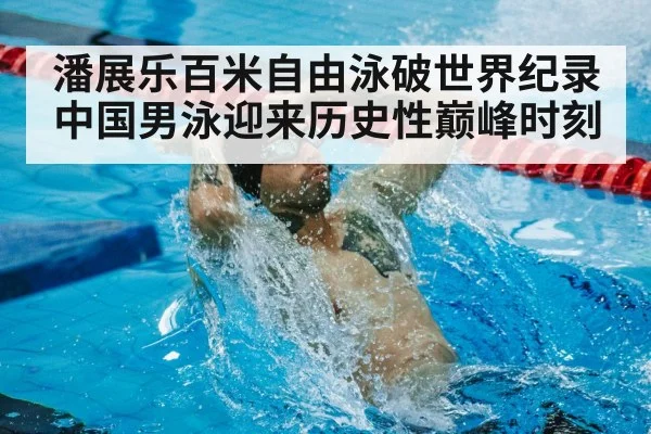 潘展乐百米自由泳破世界纪录 中国男泳迎来历史性巅峰时刻