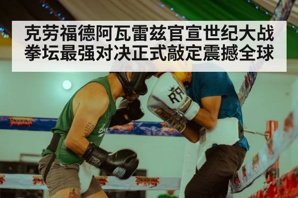 克劳福德阿瓦雷兹官宣世纪大战 拳坛最强对决正式敲定震撼全球
