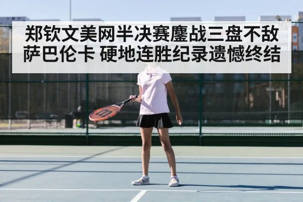 郑钦文美网半决赛鏖战三盘不敌萨巴伦卡 硬地连胜纪录遗憾终结