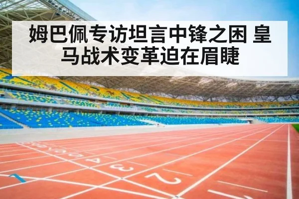 姆巴佩专访坦言中锋之困 皇马战术变革迫在眉睫